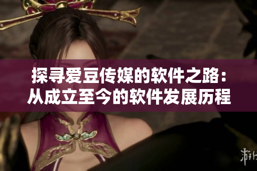 探寻爱豆传媒的软件之路：从成立至今的软件发展历程