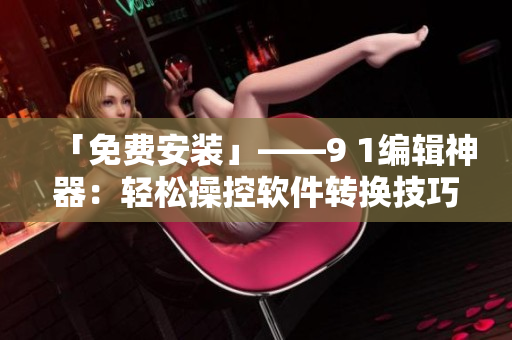 「免费安装」——9 1编辑神器：轻松操控软件转换技巧