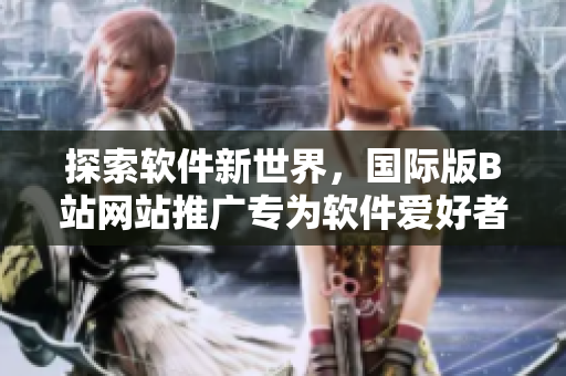 探索软件新世界，国际版B站网站推广专为软件爱好者而生