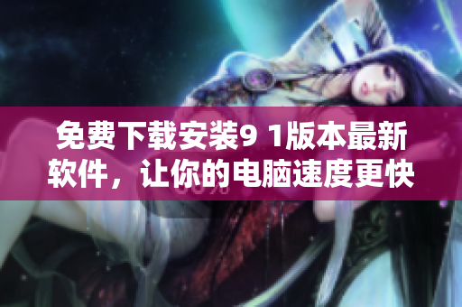 免费下载安装9 1版本最新软件，让你的电脑速度更快更流畅！