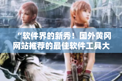 “软件界的新秀！国外黄冈网站推荐的最佳软件工具大揭秘”