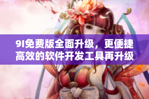 9I免费版全面升级，更便捷高效的软件开发工具再升级！