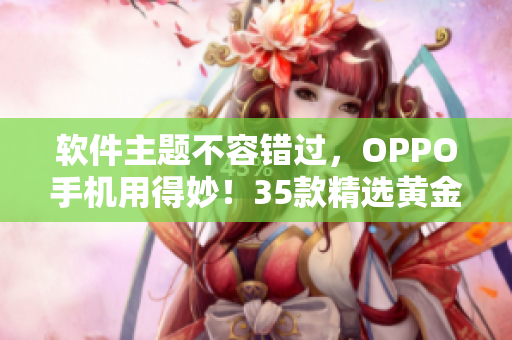 软件主题不容错过，OPPO手机用得妙！35款精选黄金软件应用汇总
