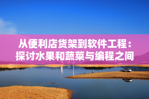 从便利店货架到软件工程：探讨水果和蔬菜与编程之间的奥秘