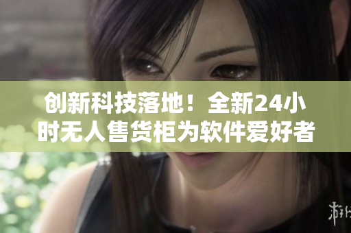 创新科技落地！全新24小时无人售货柜为软件爱好者提供应急购物服务