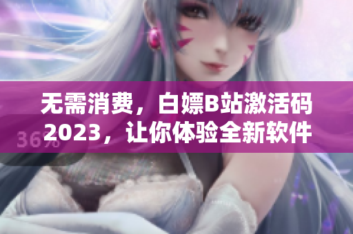 无需消费，白嫖B站激活码2023，让你体验全新软件世界！