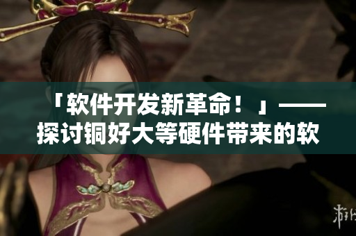 「软件开发新革命！」——探讨铜好大等硬件带来的软件创新浪潮