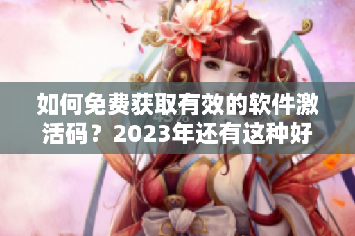 如何免费获取有效的软件激活码？2023年还有这种好事？