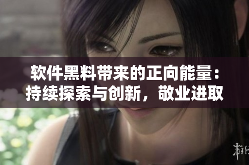 软件黑料带来的正向能量：持续探索与创新，敬业进取不打烊！