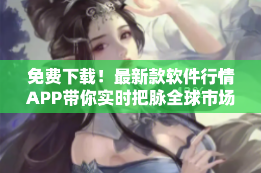 免费下载!最新款软件行情APP带你实时把脉全球市场动态,快来体验吧! 免费下载!最新款软件行情APP带你实时把脉全球市场动态,快来体验吧!