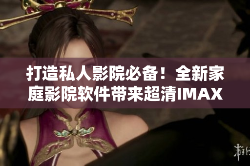 打造私人影院必备！全新家庭影院软件带来超清IMAX视觉享受