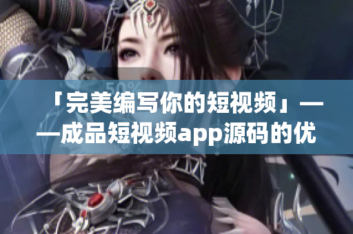 「完美编写你的短视频」——成品短视频app源码的优势 「完美编写你的短视频」——成品短视频app源码的优势