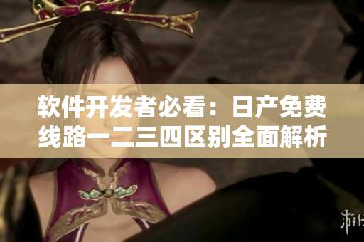 软件开发者必看：日产免费线路一二三四区别全面解析！