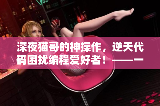深夜猫哥的神操作，逆天代码困扰编程爱好者！——一个程序员的黑料传送门