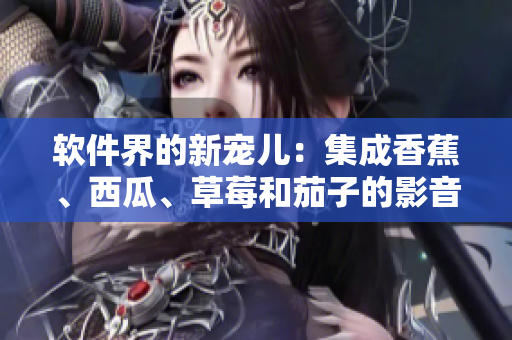 软件界的新宠儿:集成香蕉、西瓜、草莓和茄子的影音APP 软件界的新宠儿:集成香蕉、西瓜、草莓和茄子的影音APP