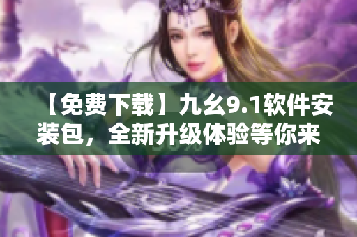【免费下载】九幺9.1软件安装包，全新升级体验等你来！