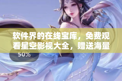 软件界的在线宝库，免费观看星空影视大全，赠送海量软件优化技巧