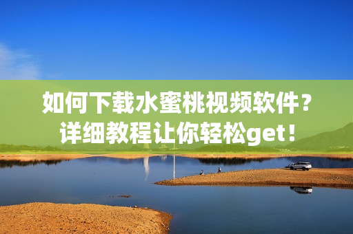 如何下载水蜜桃视频软件？详细教程让你轻松get！