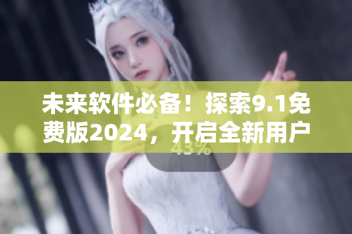 未来软件必备！探索9.1免费版2024，开启全新用户体验