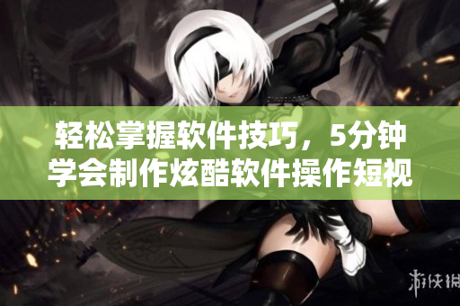 轻松掌握软件技巧，5分钟学会制作炫酷软件操作短视频入口