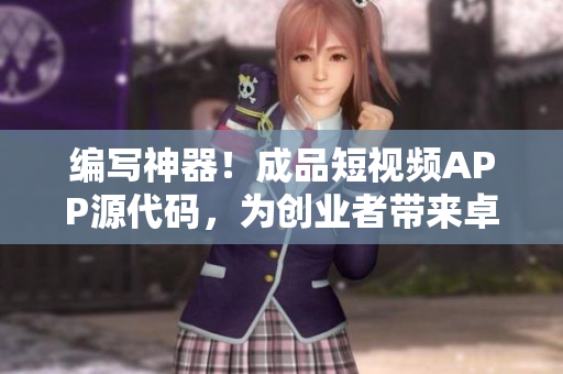 编写神器！成品短视频APP源代码，为创业者带来卓越的开发体验！