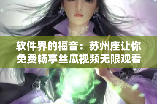软件界的福音:苏州座让你免费畅享丝瓜视频无限观看! 软件界的福音:苏州座让你免费畅享丝瓜视频无限观看!