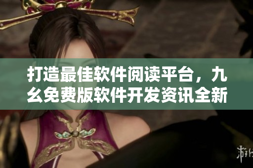 打造最佳软件阅读平台，九幺免费版软件开发资讯全新上线！