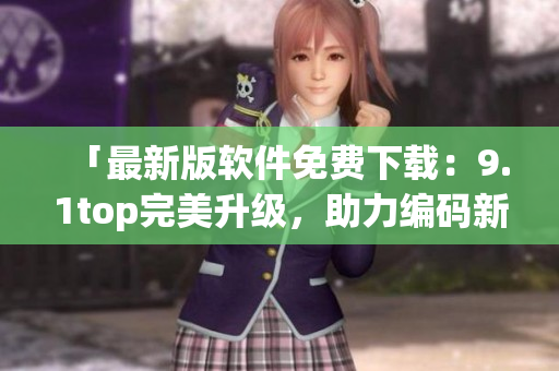 「最新版软件免费下载：9.1top完美升级，助力编码新时代！」