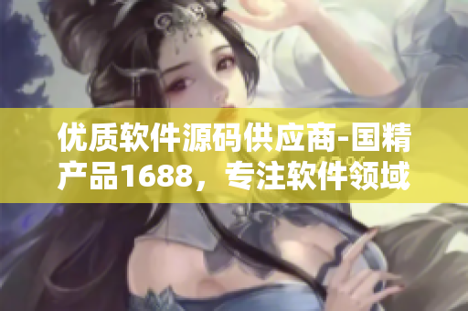 优质软件源码供应商-国精产品1688,专注软件领域多年 优质软件源码供应商-国精产品1688,专注软件领域多年