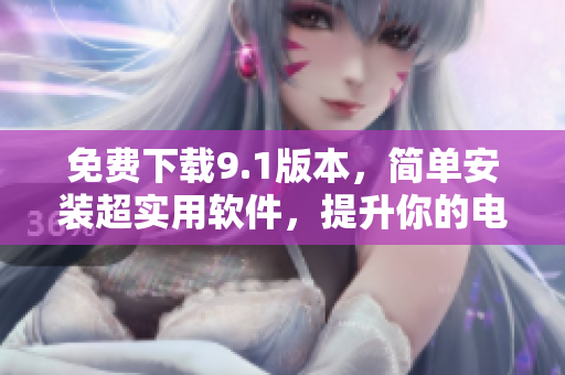 免费下载9.1版本，简单安装超实用软件，提升你的电脑效率！