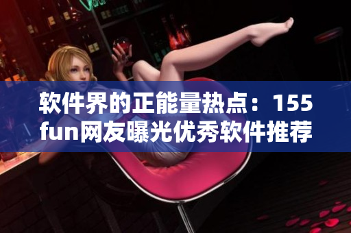 软件界的正能量热点：155fun网友曝光优秀软件推荐