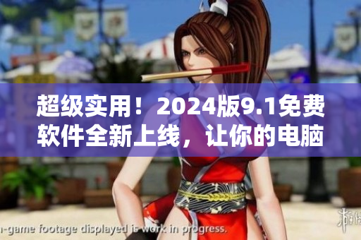 超级实用！2024版9.1免费软件全新上线，让你的电脑更快、更稳定！
