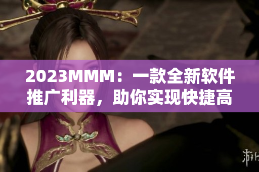 2023MMM：一款全新软件推广利器，助你实现快捷高效的营销策略