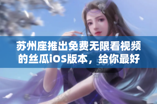 苏州座推出免费无限看视频的丝瓜iOS版本，给你最好的观看体验！