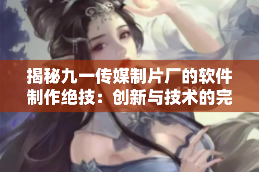 揭秘九一传媒制片厂的软件制作绝技：创新与技术的完美结合