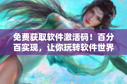 免费获取软件激活码！百分百实现，让你玩转软件世界！