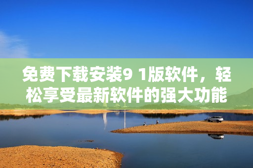 免费下载安装9 1版软件，轻松享受最新软件的强大功能！