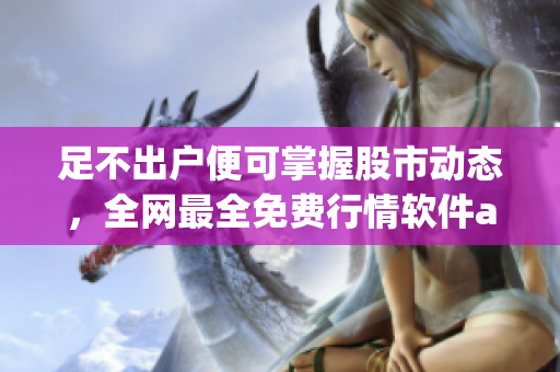 足不出户便可掌握股市动态,全网最全免费行情软件app下载推荐 足不出户便可掌握股市动态,全网最全免费行情软件app下载推荐