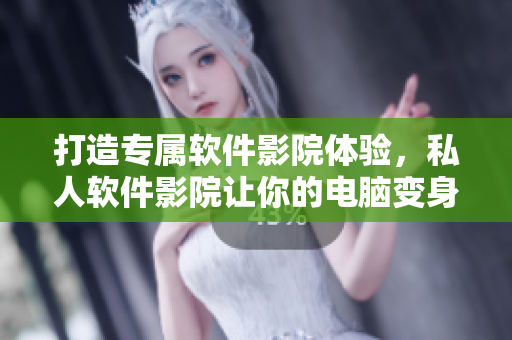 打造专属软件影院体验，私人软件影院让你的电脑变身豪华家庭影院