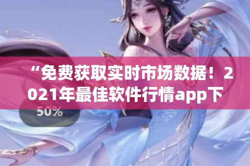 “免费获取实时市场数据！2021年最佳软件行情app下载指南”
