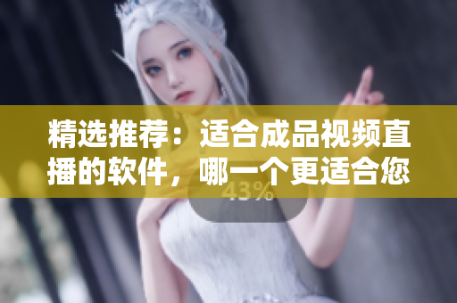 精选推荐：适合成品视频直播的软件，哪一个更适合您？