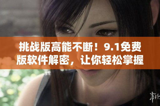 挑战版高能不断！9.1免费版软件解密，让你轻松掌握最新软件技能！