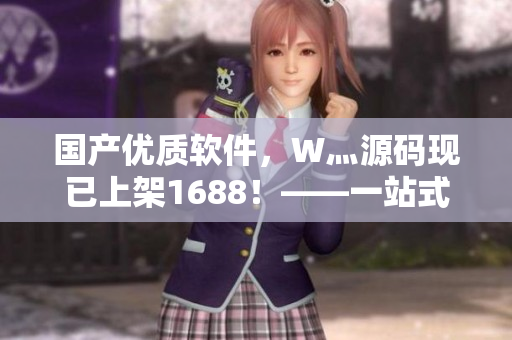 国产优质软件，W灬源码现已上架1688！——一站式软件开发必备良品