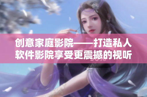 创意家庭影院——打造私人软件影院享受更震撼的视听体验