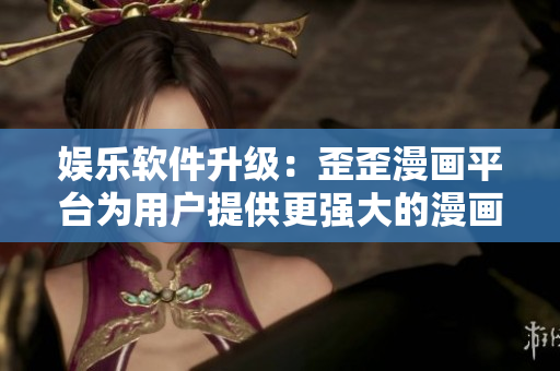 娱乐软件升级：歪歪漫画平台为用户提供更强大的漫画阅读体验
