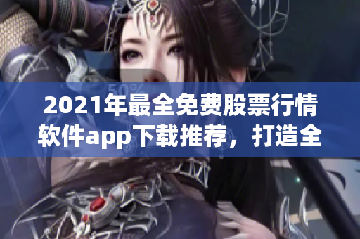 2021年最全免费股票行情软件app下载推荐，打造全方位投资决策利器