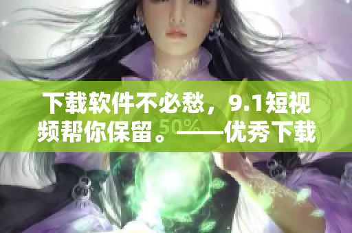 下载软件不必愁，9.1短视频帮你保留。——优秀下载工具推荐
