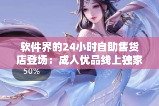 软件界的24小时自助售货店登场：成人优品线上独家搜罗软件好物
