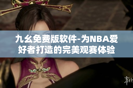 九幺免费版软件-为NBA爱好者打造的完美观赛体验