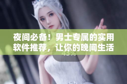 夜间必备！男士专属的实用软件推荐，让你的晚间生活更加便捷高效！